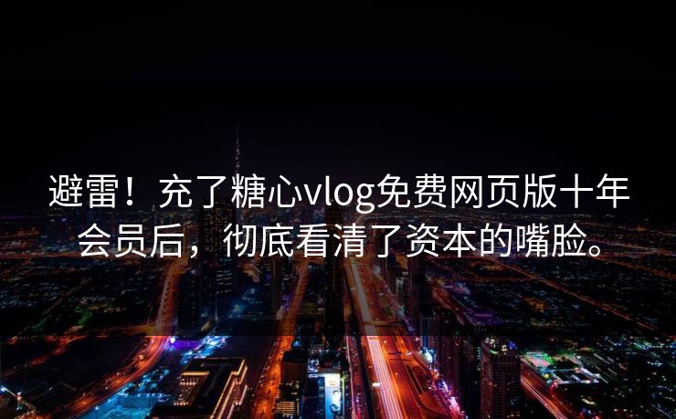 避雷!充了糖心vlog免费网页版十年会员后,彻底看清了资本的嘴脸。