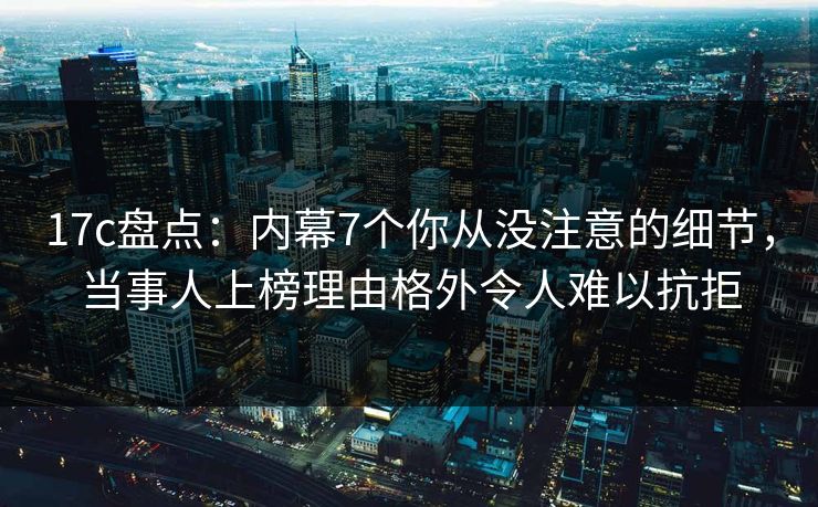 17c盘点:内幕7个你从没注意的细节,当事人上榜理由格外令人难以抗拒 17c盘点:内幕7个你从没注意的细节,当事人上榜理由格外令人难以抗拒