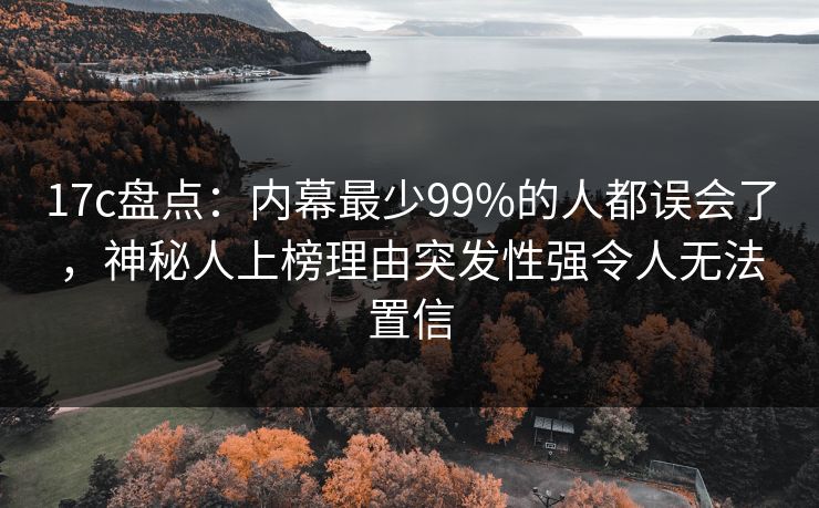 17c盘点：内幕最少99%的人都误会了，神秘人上榜理由突发性强令人无法置信