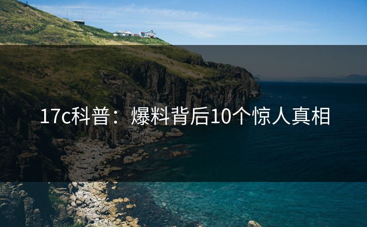 17c科普：爆料背后10个惊人真相