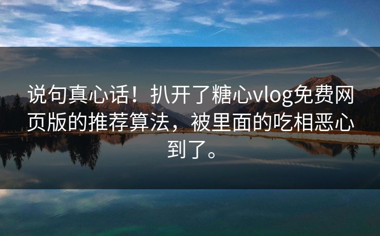 说句真心话!扒开了糖心vlog免费网页版的推荐算法,被里面的吃相恶心到了。