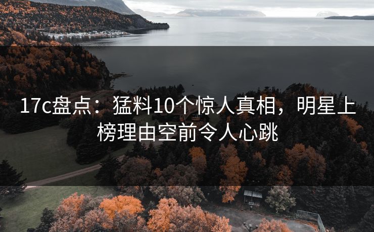 17c盘点:猛料10个惊人真相,明星上榜理由空前令人心跳