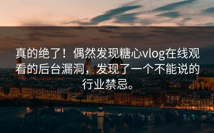 真的绝了！偶然发现糖心vlog在线观看的后台漏洞，发现了一个不能说的行业禁忌。