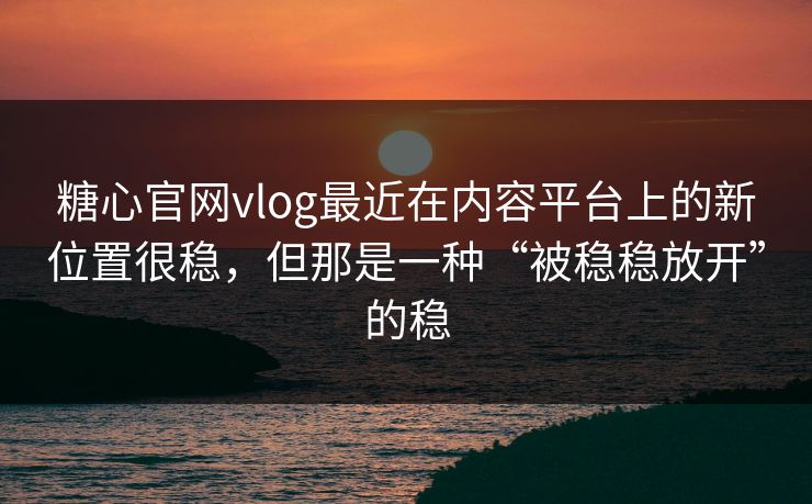 糖心官网vlog最近在内容平台上的新位置很稳,但那是一种“被稳稳放开”的稳
