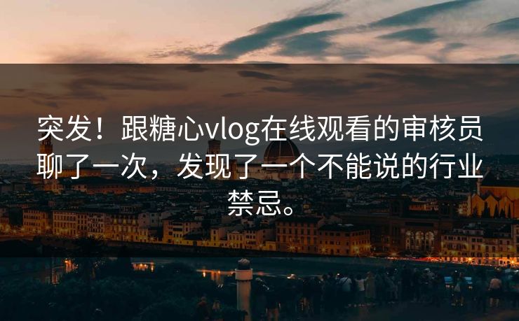 突发!跟糖心vlog在线观看的审核员聊了一次,发现了一个不能说的行业禁忌。