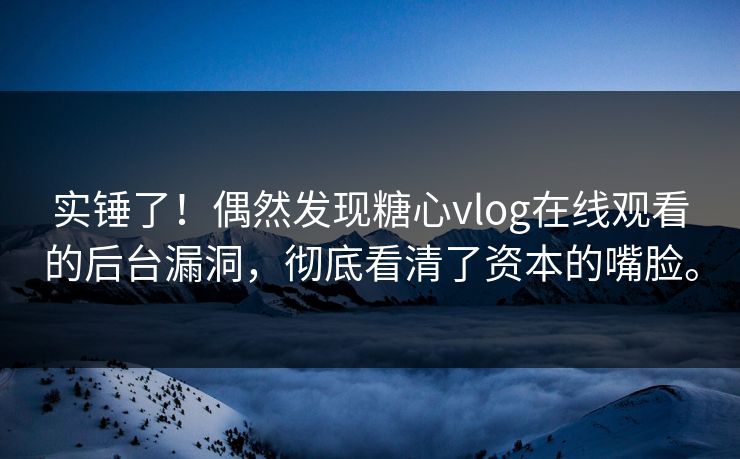 实锤了！偶然发现糖心vlog在线观看的后台漏洞，彻底看清了资本的嘴脸。