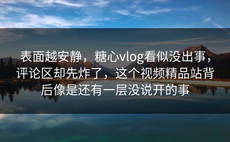 表面越安静,糖心vlog看似没出事,评论区却先炸了,这个视频精品站背后像是还有一层没说开的事