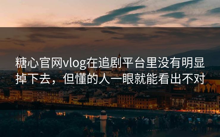 糖心官网vlog在追剧平台里没有明显掉下去，但懂的人一眼就能看出不对