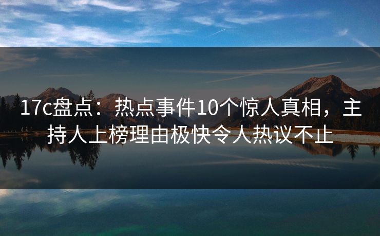 17c盘点:热点事件10个惊人真相,主持人上榜理由极快令人热议不止