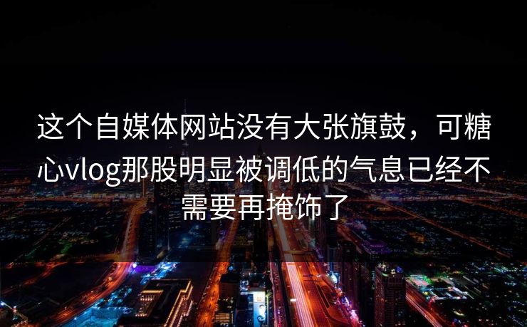 这个自媒体网站没有大张旗鼓，可糖心vlog那股明显被调低的气息已经不需要再掩饰了