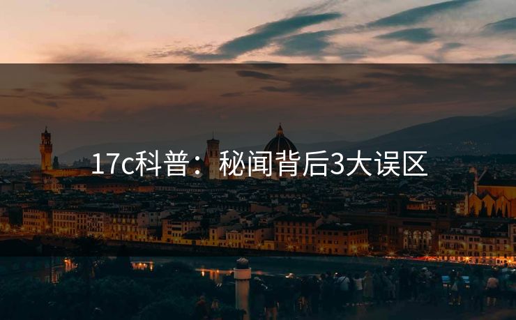 17c科普：秘闻背后3大误区
