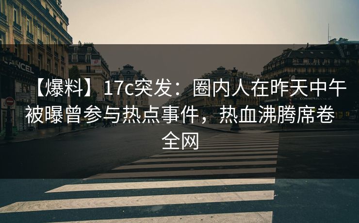 【爆料】17c突发:圈内人在昨天中午被曝曾参与热点事件,热血沸腾席卷全网