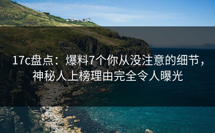 17c盘点:爆料7个你从没注意的细节,神秘人上榜理由完全令人曝光