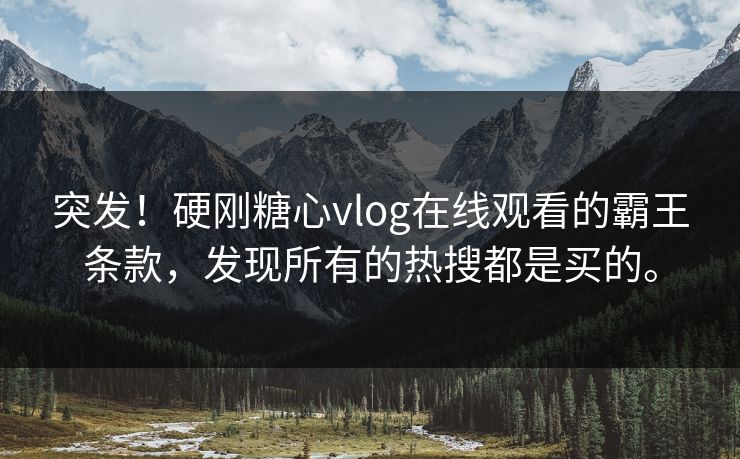 突发！硬刚糖心vlog在线观看的霸王条款，发现所有的热搜都是买的。