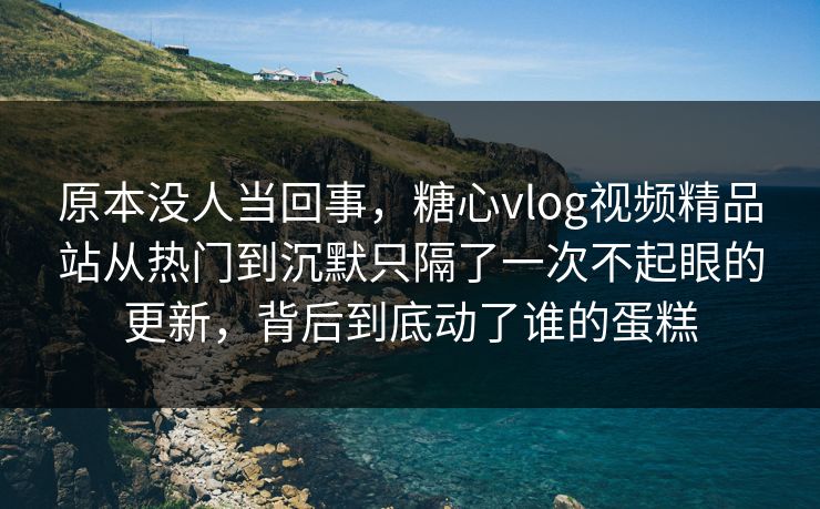 原本没人当回事,糖心vlog视频精品站从热门到沉默只隔了一次不起眼的更新,背后到底动了谁的蛋糕