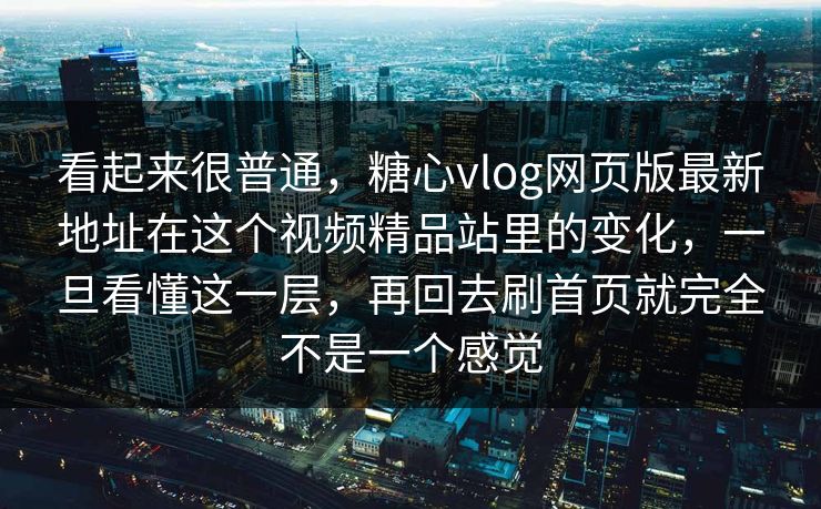 看起来很普通,糖心vlog网页版最新地址在这个视频精品站里的变化,一旦看懂这一层,再回去刷首页就完全不是一个感觉
