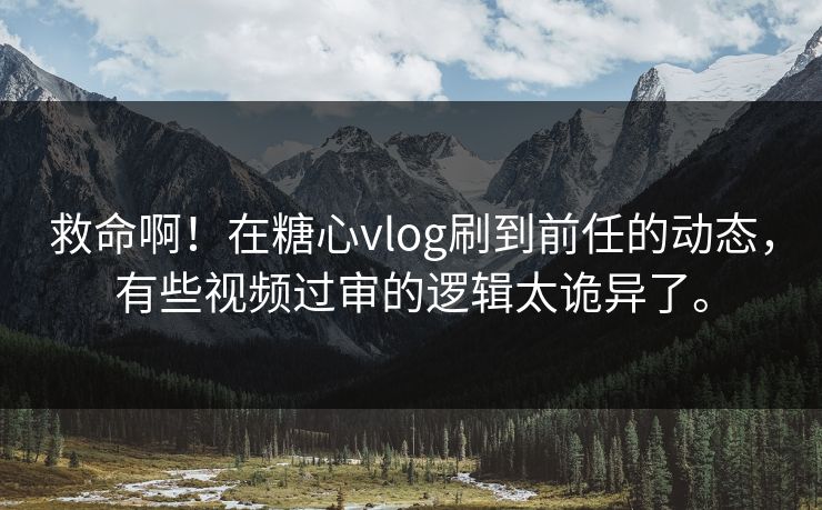 救命啊！在糖心vlog刷到前任的动态，有些视频过审的逻辑太诡异了。