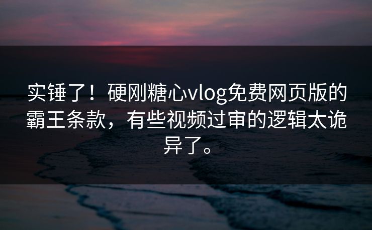 实锤了！硬刚糖心vlog免费网页版的霸王条款，有些视频过审的逻辑太诡异了。