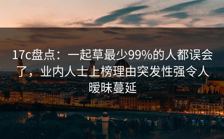 17c盘点:一起草最少99%的人都误会了,业内人士上榜理由突发性强令人暧昧蔓延