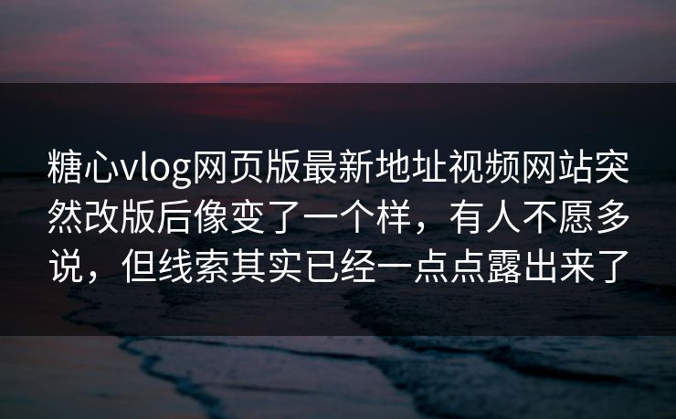 糖心vlog网页版最新地址视频网站突然改版后像变了一个样,有人不愿多说,但线索其实已经一点点露出来了