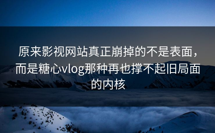 原来影视网站真正崩掉的不是表面，而是糖心vlog那种再也撑不起旧局面的内核