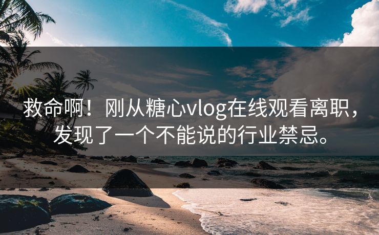 救命啊！刚从糖心vlog在线观看离职，发现了一个不能说的行业禁忌。