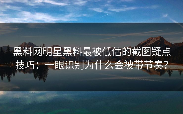 黑料网明星黑料最被低估的截图疑点技巧:一眼识别为什么会被带节奏?