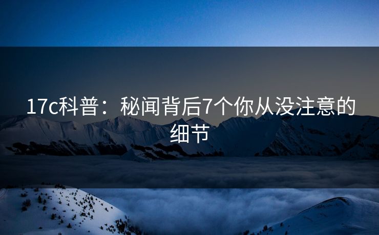 17c科普：秘闻背后7个你从没注意的细节