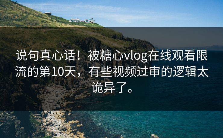 说句真心话!被糖心vlog在线观看限流的第10天,有些视频过审的逻辑太诡异了。