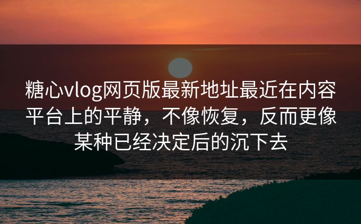 糖心vlog网页版最新地址最近在内容平台上的平静,不像恢复,反而更像某种已经决定后的沉下去