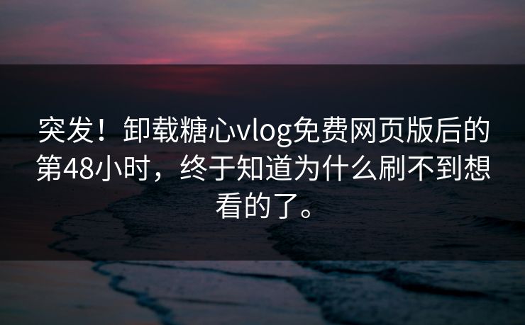 突发！卸载糖心vlog免费网页版后的第48小时，终于知道为什么刷不到想看的了。