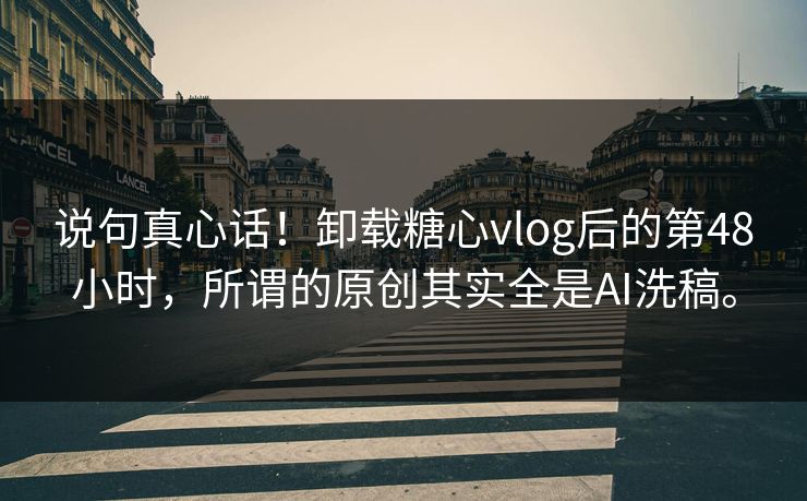 说句真心话!卸载糖心vlog后的第48小时,所谓的原创其实全是AI洗稿。
