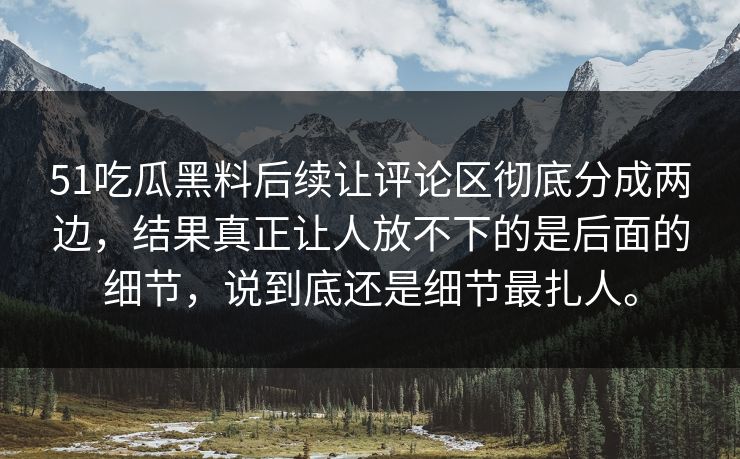 51吃瓜黑料后续让评论区彻底分成两边,结果真正让人放不下的是后面的细节,说到底还是细节最扎人。