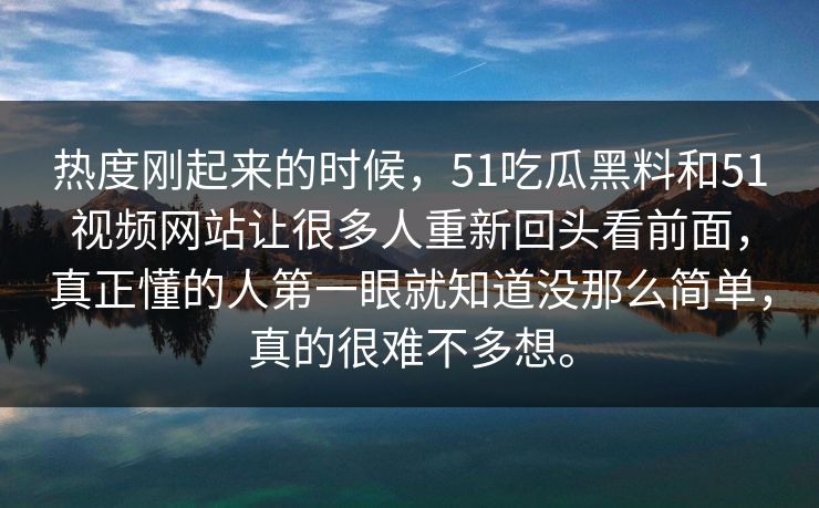 热度刚起来的时候,51吃瓜黑料和51视频网站让很多人重新回头看前面,真正懂的人第一眼就知道没那么简单,真的很难不多想。