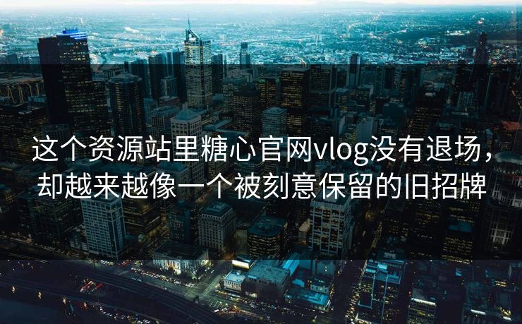 这个资源站里糖心官网vlog没有退场，却越来越像一个被刻意保留的旧招牌