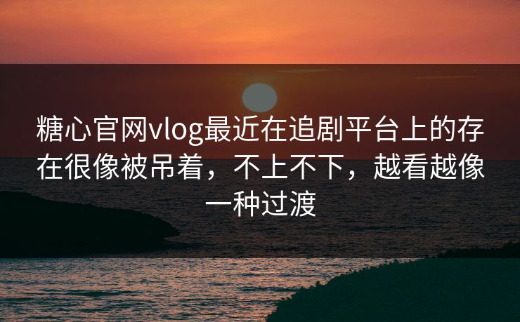 糖心官网vlog最近在追剧平台上的存在很像被吊着，不上不下，越看越像一种过渡