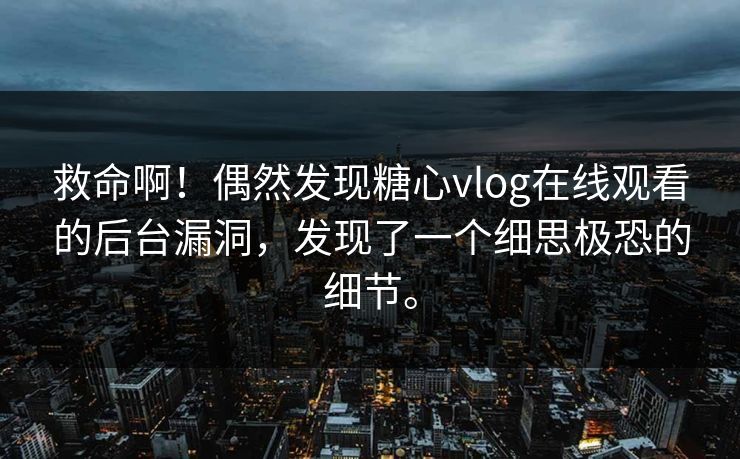 救命啊！偶然发现糖心vlog在线观看的后台漏洞，发现了一个细思极恐的细节。