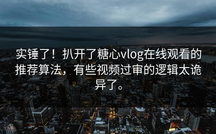实锤了！扒开了糖心vlog在线观看的推荐算法，有些视频过审的逻辑太诡异了。