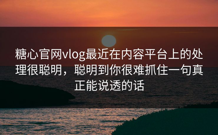 糖心官网vlog最近在内容平台上的处理很聪明,聪明到你很难抓住一句真正能说透的话