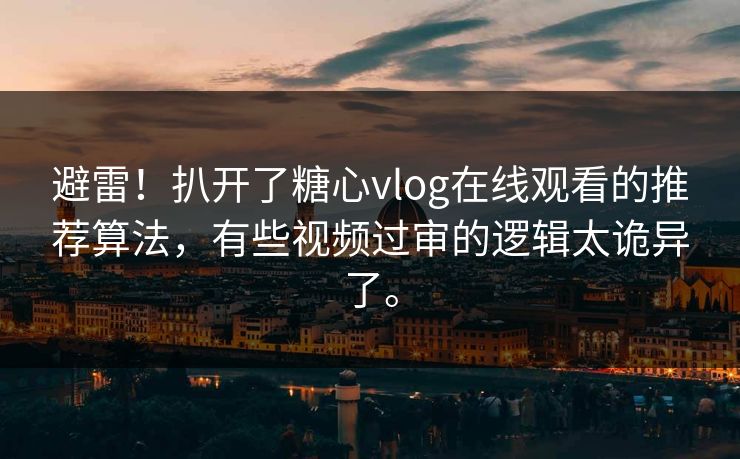 避雷!扒开了糖心vlog在线观看的推荐算法,有些视频过审的逻辑太诡异了。