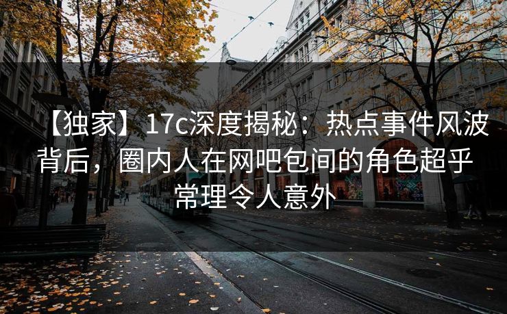 【独家】17c深度揭秘:热点事件风波背后,圈内人在网吧包间的角色超乎常理令人意外