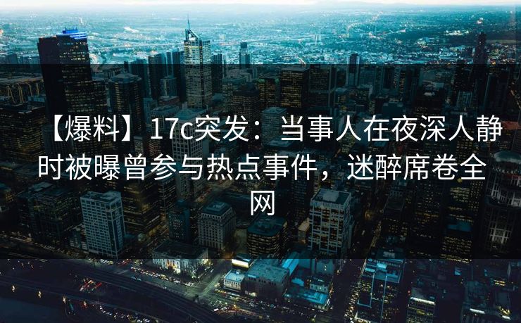 【爆料】17c突发:当事人在夜深人静时被曝曾参与热点事件,迷醉席卷全网
