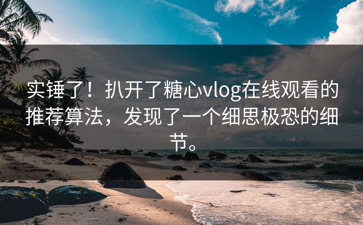 实锤了！扒开了糖心vlog在线观看的推荐算法，发现了一个细思极恐的细节。