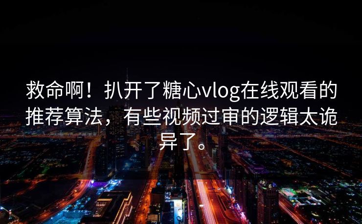 救命啊!扒开了糖心vlog在线观看的推荐算法,有些视频过审的逻辑太诡异了。