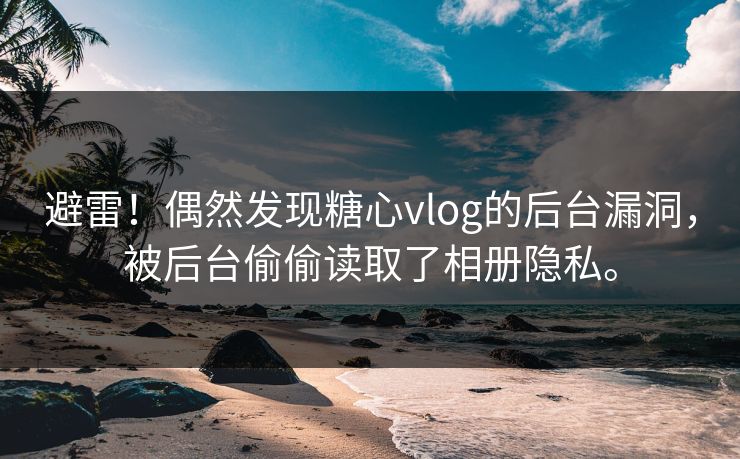 避雷！偶然发现糖心vlog的后台漏洞，被后台偷偷读取了相册隐私。