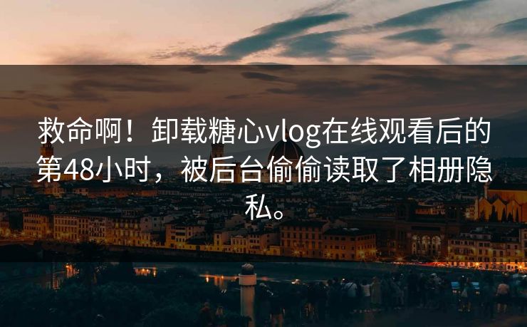 救命啊！卸载糖心vlog在线观看后的第48小时，被后台偷偷读取了相册隐私。
