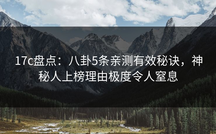 17c盘点：八卦5条亲测有效秘诀，神秘人上榜理由极度令人窒息