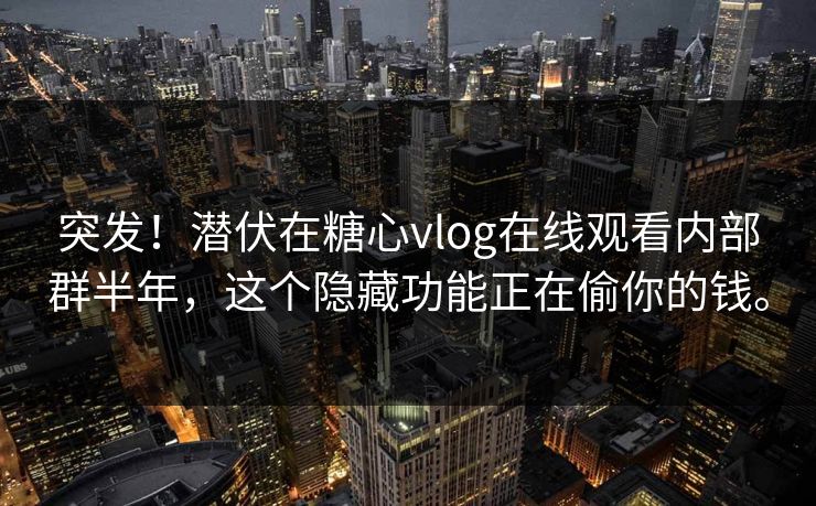 突发！潜伏在糖心vlog在线观看内部群半年，这个隐藏功能正在偷你的钱。