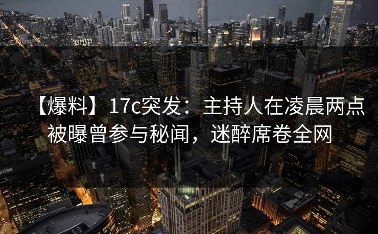 【爆料】17c突发:主持人在凌晨两点被曝曾参与秘闻,迷醉席卷全网