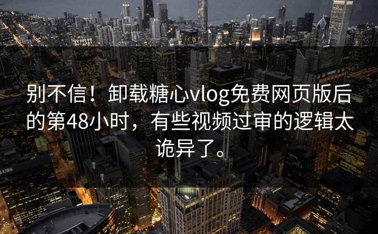 别不信!卸载糖心vlog免费网页版后的第48小时,有些视频过审的逻辑太诡异了。